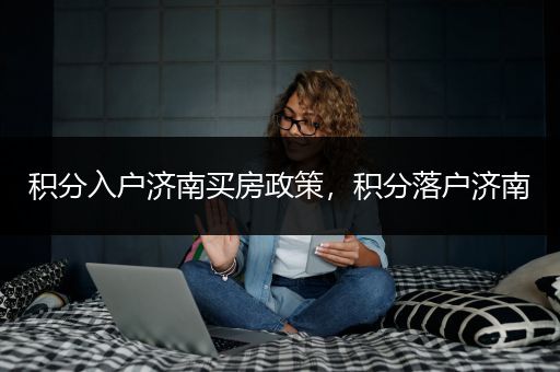 积分入户济南买房政策，积分落户济南