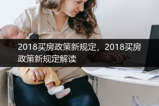 2018买房政策新规定，2018买房政策新规定解读