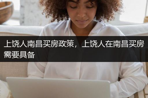 上饶人南昌买房政策，上饶人在南昌买房需要具备