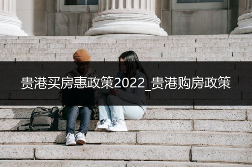 贵港买房惠政策2022_贵港购房政策