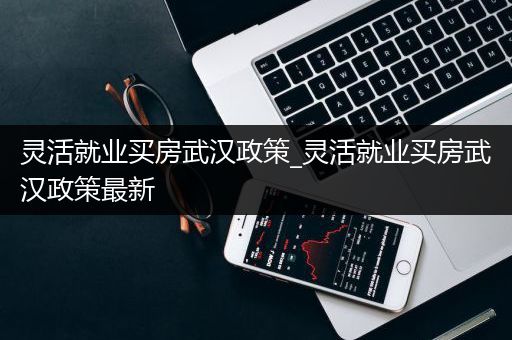 灵活就业买房武汉政策_灵活就业买房武汉政策最新