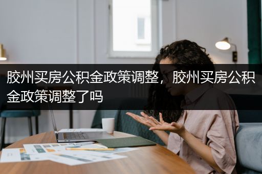 胶州买房公积金政策调整，胶州买房公积金政策调整了吗