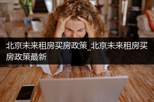 北京未来租房买房政策_北京未来租房买房政策最新