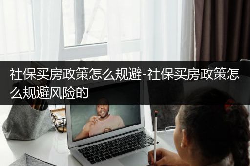 社保买房政策怎么规避-社保买房政策怎么规避风险的