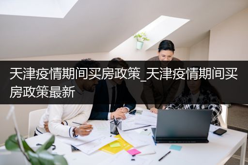 天津疫情期间买房政策_天津疫情期间买房政策最新