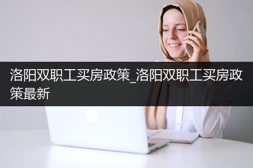 洛阳双职工买房政策_洛阳双职工买房政策最新