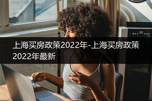 上海买房政策2022年-上海买房政策2022年最新