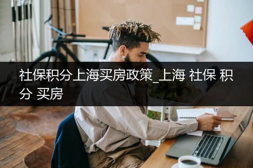 社保积分上海买房政策_上海 社保 积分 买房