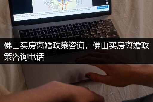 佛山买房离婚政策咨询，佛山买房离婚政策咨询电话