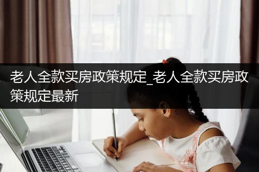 老人全款买房政策规定_老人全款买房政策规定最新