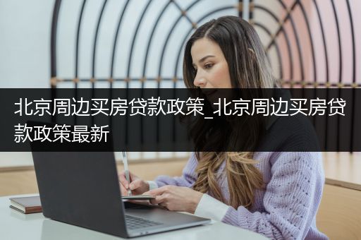 北京周边买房贷款政策_北京周边买房贷款政策最新