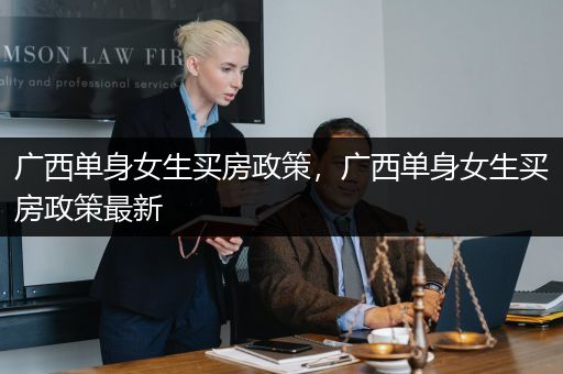 广西单身女生买房政策，广西单身女生买房政策最新