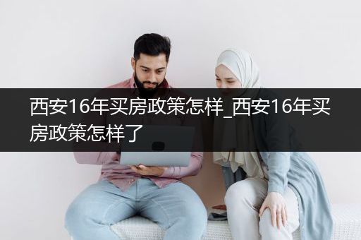 西安16年买房政策怎样_西安16年买房政策怎样了