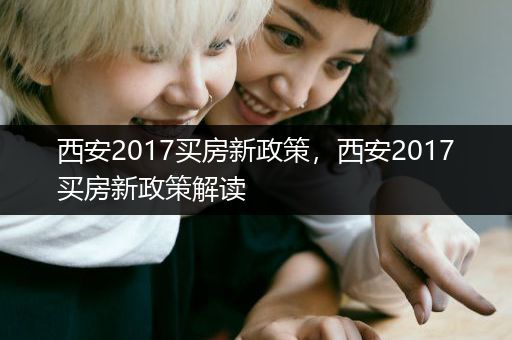 西安2017买房新政策，西安2017买房新政策解读