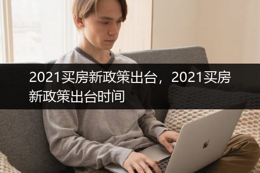 2021买房新政策出台，2021买房新政策出台时间