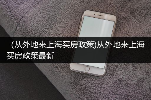 （从外地来上海买房政策)从外地来上海买房政策最新