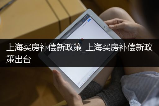 上海买房补偿新政策_上海买房补偿新政策出台