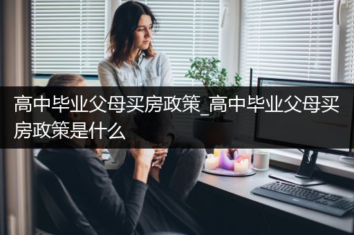 高中毕业父母买房政策_高中毕业父母买房政策是什么