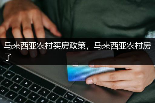 马来西亚农村买房政策，马来西亚农村房子