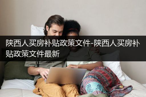 陕西人买房补贴政策文件-陕西人买房补贴政策文件最新