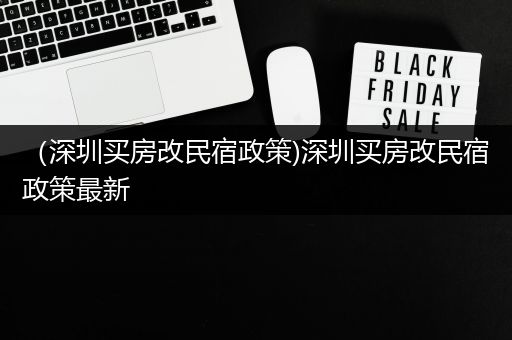 （深圳买房改民宿政策)深圳买房改民宿政策最新