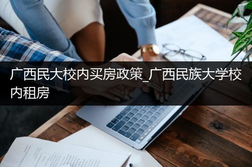 广西民大校内买房政策_广西民族大学校内租房