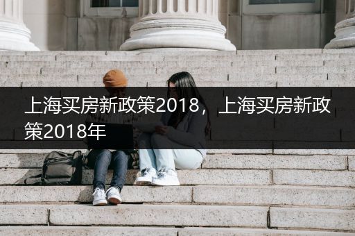 上海买房新政策2018，上海买房新政策2018年