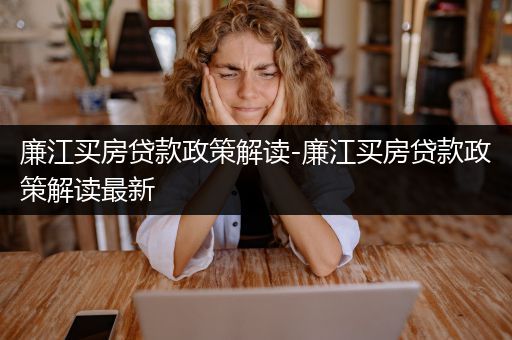 廉江买房贷款政策解读-廉江买房贷款政策解读最新