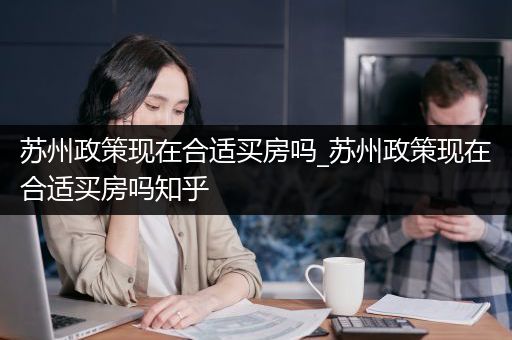 苏州政策现在合适买房吗_苏州政策现在合适买房吗知乎