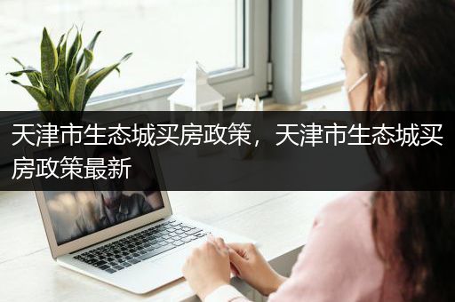 天津市生态城买房政策，天津市生态城买房政策最新