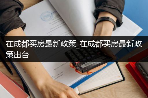 在成都买房最新政策_在成都买房最新政策出台