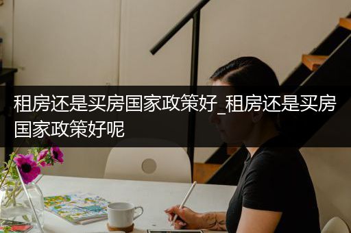 租房还是买房国家政策好_租房还是买房国家政策好呢