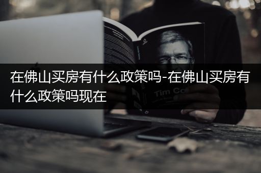 在佛山买房有什么政策吗-在佛山买房有什么政策吗现在