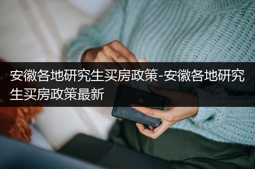 安徽各地研究生买房政策-安徽各地研究生买房政策最新