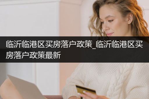 临沂临港区买房落户政策_临沂临港区买房落户政策最新