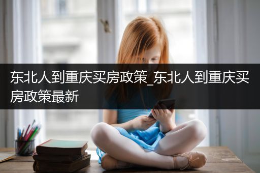 东北人到重庆买房政策_东北人到重庆买房政策最新