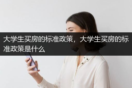 大学生买房的标准政策，大学生买房的标准政策是什么