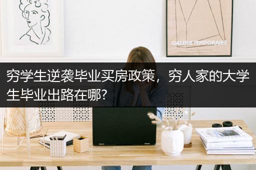 穷学生逆袭毕业买房政策，穷人家的大学生毕业出路在哪?