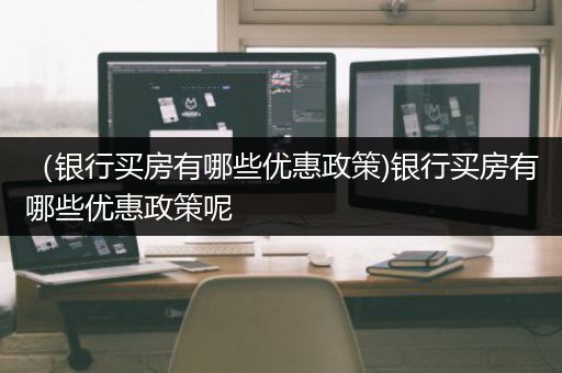 （银行买房有哪些优惠政策)银行买房有哪些优惠政策呢