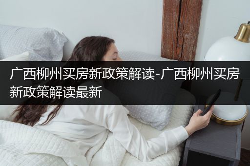 广西柳州买房新政策解读-广西柳州买房新政策解读最新