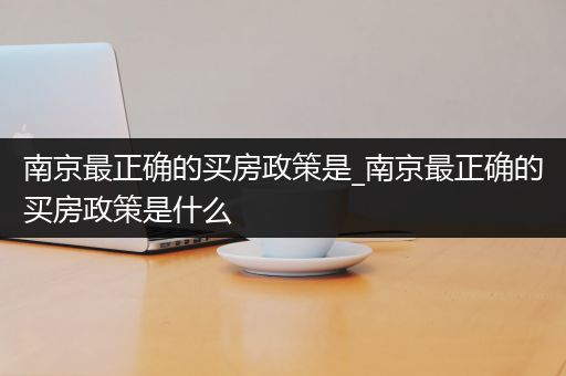 南京最正确的买房政策是_南京最正确的买房政策是什么