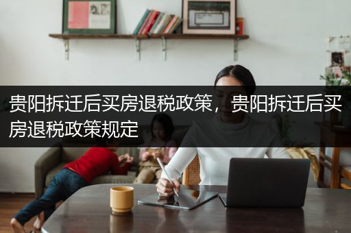 贵阳拆迁后买房退税政策，贵阳拆迁后买房退税政策规定