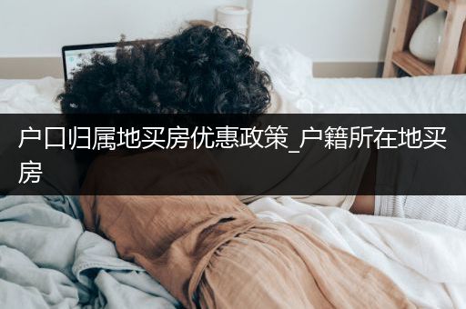 户口归属地买房优惠政策_户籍所在地买房