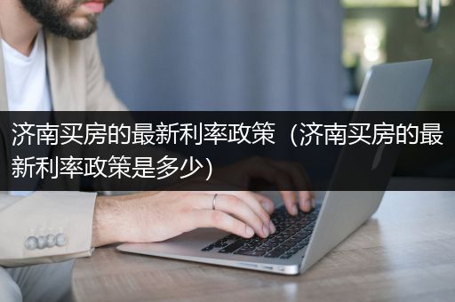 济南买房的最新利率政策（济南买房的最新利率政策是多少）