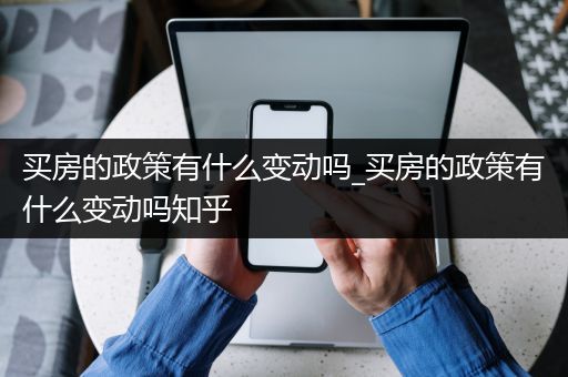 买房的政策有什么变动吗_买房的政策有什么变动吗知乎