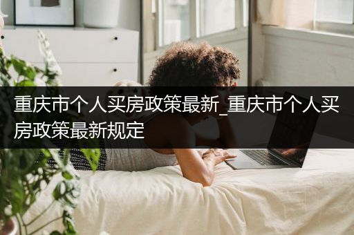 重庆市个人买房政策最新_重庆市个人买房政策最新规定