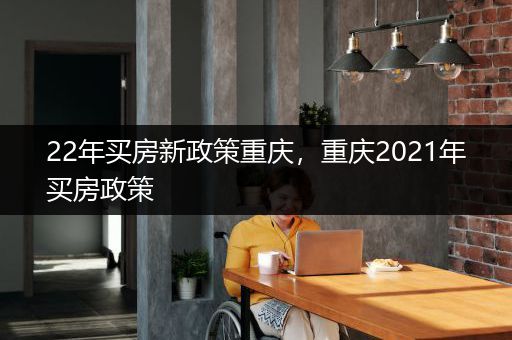 22年买房新政策重庆，重庆2021年买房政策