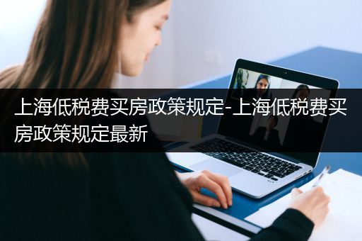 上海低税费买房政策规定-上海低税费买房政策规定最新