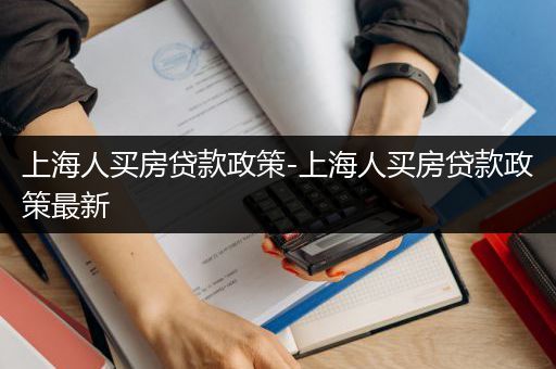 上海人买房贷款政策-上海人买房贷款政策最新