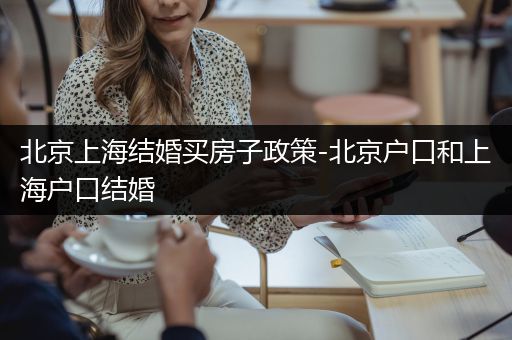 北京上海结婚买房子政策-北京户口和上海户口结婚